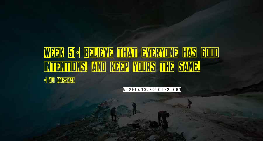 Ali Marsman Quotes: Week 51: Believe that everyone has good intentions, and keep yours the same.