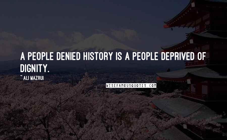 Ali Mazrui Quotes: A people denied history is a people deprived of dignity.