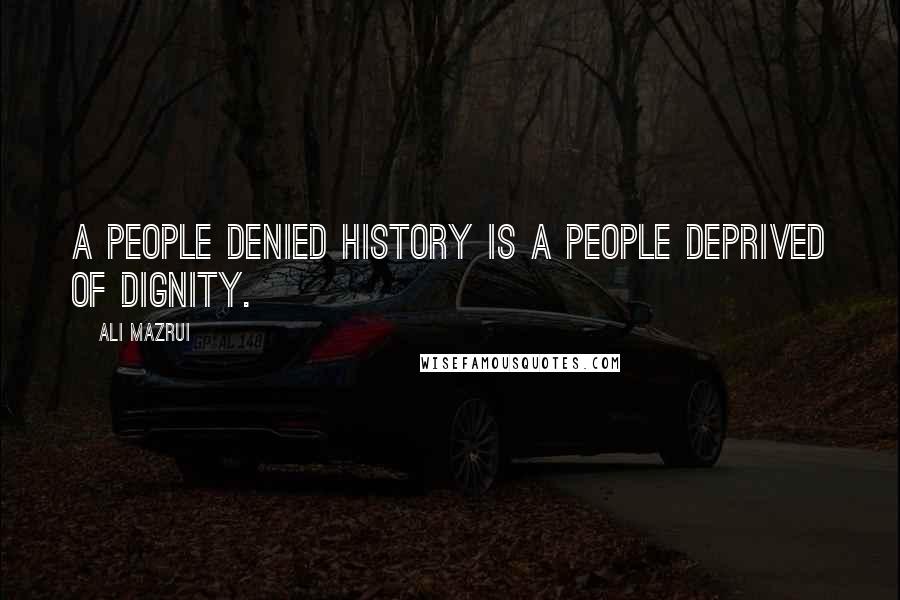 Ali Mazrui Quotes: A people denied history is a people deprived of dignity.