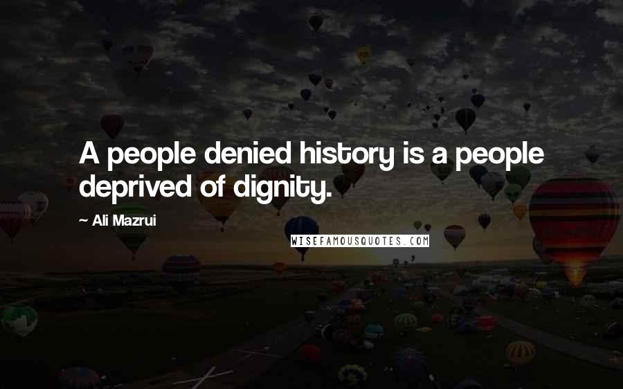 Ali Mazrui Quotes: A people denied history is a people deprived of dignity.