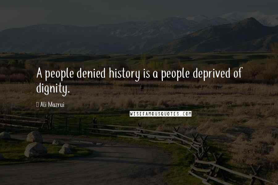 Ali Mazrui Quotes: A people denied history is a people deprived of dignity.