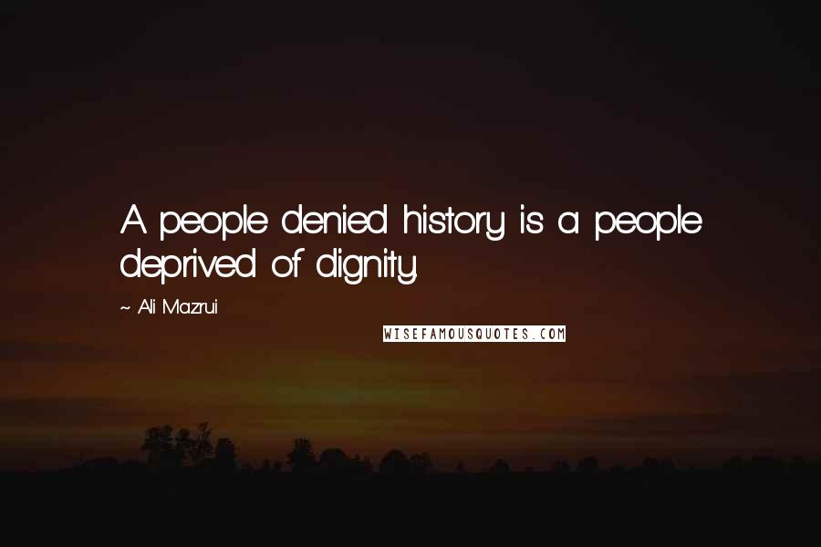 Ali Mazrui Quotes: A people denied history is a people deprived of dignity.