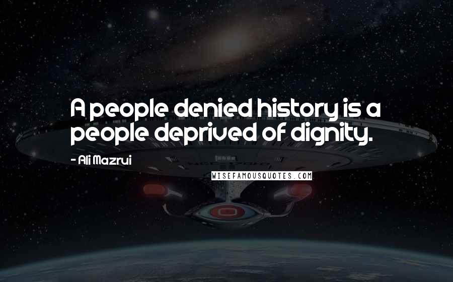 Ali Mazrui Quotes: A people denied history is a people deprived of dignity.