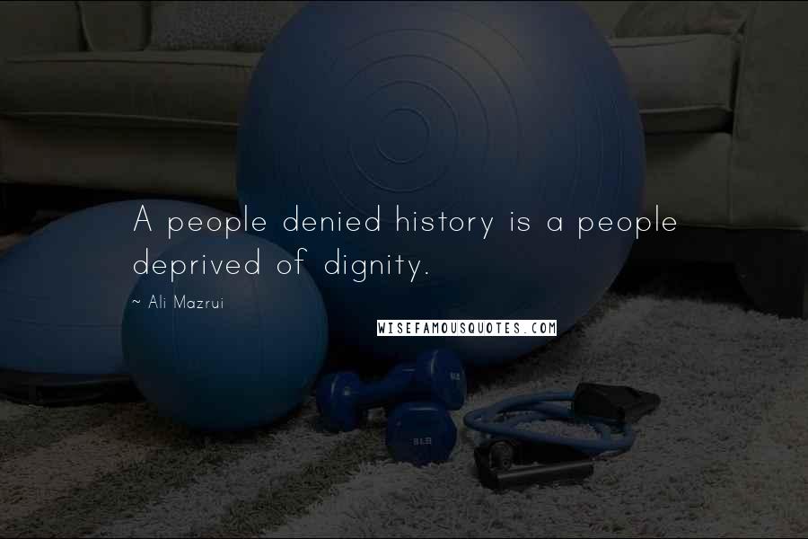 Ali Mazrui Quotes: A people denied history is a people deprived of dignity.