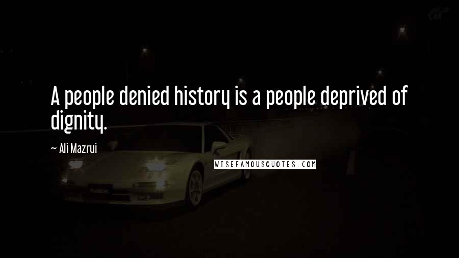 Ali Mazrui Quotes: A people denied history is a people deprived of dignity.