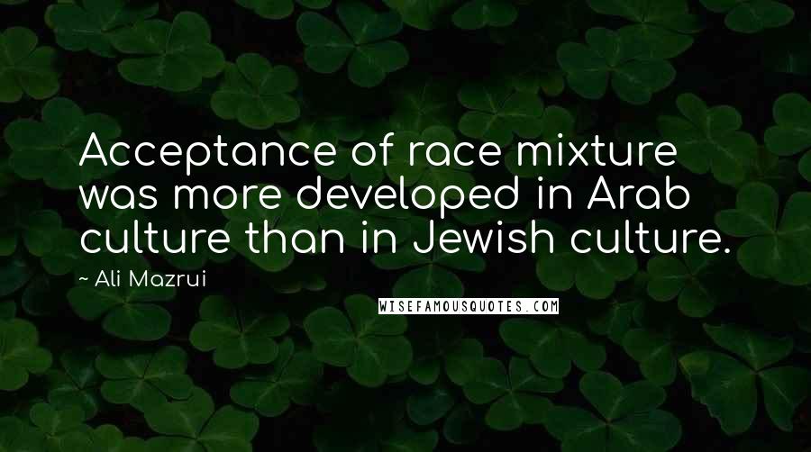 Ali Mazrui Quotes: Acceptance of race mixture was more developed in Arab culture than in Jewish culture.