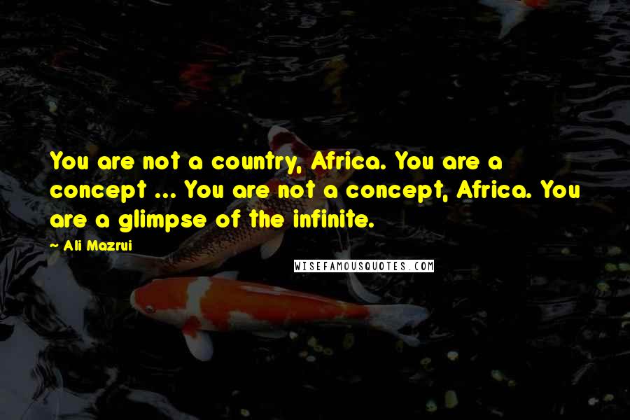 Ali Mazrui Quotes: You are not a country, Africa. You are a concept ... You are not a concept, Africa. You are a glimpse of the infinite.