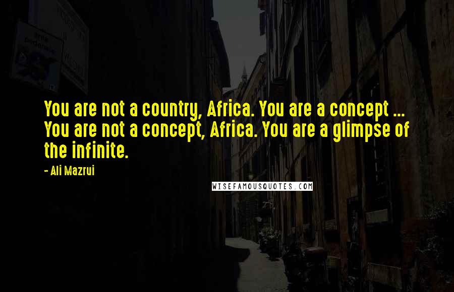 Ali Mazrui Quotes: You are not a country, Africa. You are a concept ... You are not a concept, Africa. You are a glimpse of the infinite.