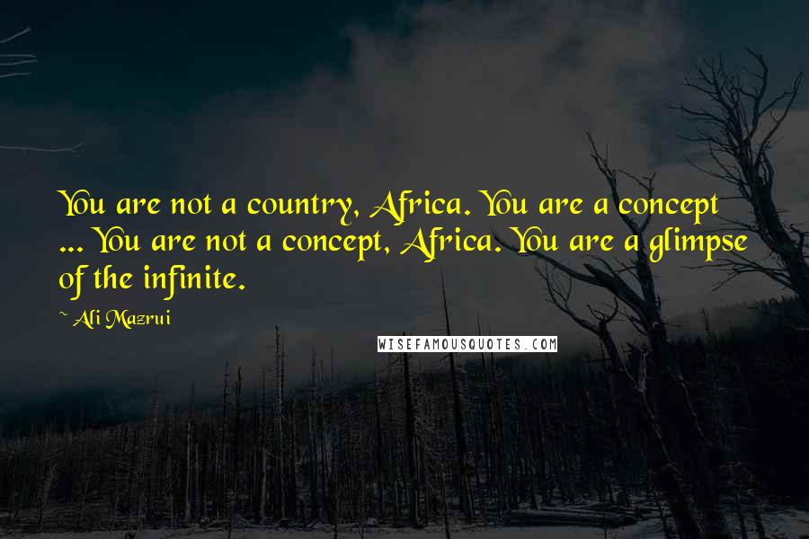 Ali Mazrui Quotes: You are not a country, Africa. You are a concept ... You are not a concept, Africa. You are a glimpse of the infinite.