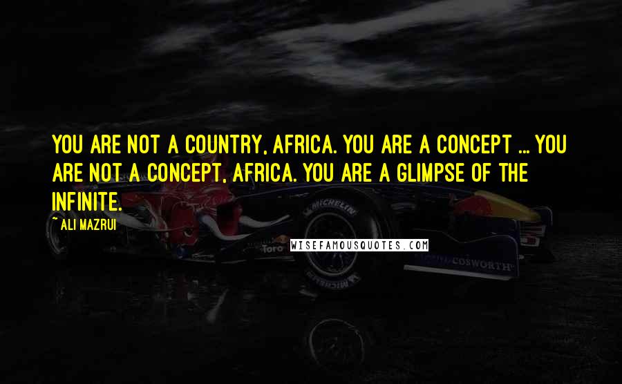 Ali Mazrui Quotes: You are not a country, Africa. You are a concept ... You are not a concept, Africa. You are a glimpse of the infinite.