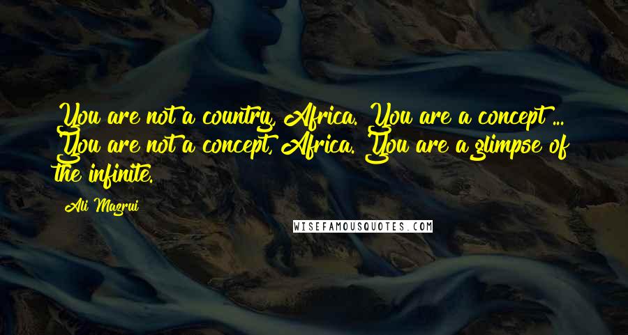 Ali Mazrui Quotes: You are not a country, Africa. You are a concept ... You are not a concept, Africa. You are a glimpse of the infinite.