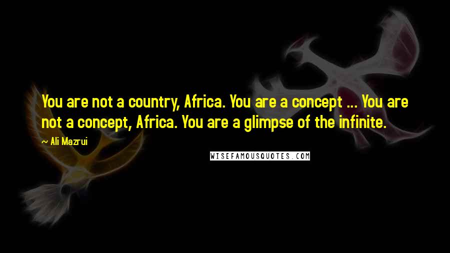 Ali Mazrui Quotes: You are not a country, Africa. You are a concept ... You are not a concept, Africa. You are a glimpse of the infinite.