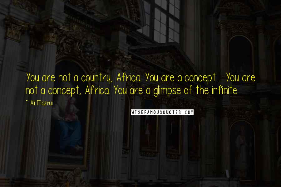 Ali Mazrui Quotes: You are not a country, Africa. You are a concept ... You are not a concept, Africa. You are a glimpse of the infinite.