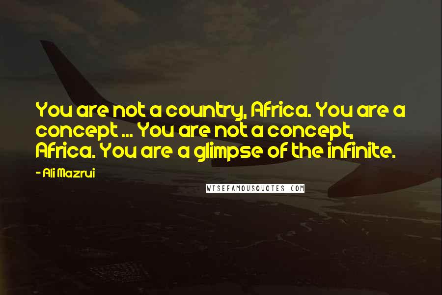 Ali Mazrui Quotes: You are not a country, Africa. You are a concept ... You are not a concept, Africa. You are a glimpse of the infinite.