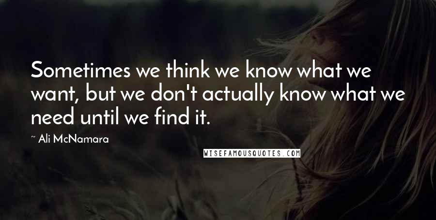 Ali McNamara Quotes: Sometimes we think we know what we want, but we don't actually know what we need until we find it.