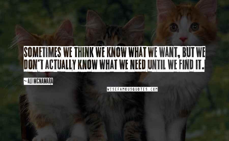 Ali McNamara Quotes: Sometimes we think we know what we want, but we don't actually know what we need until we find it.