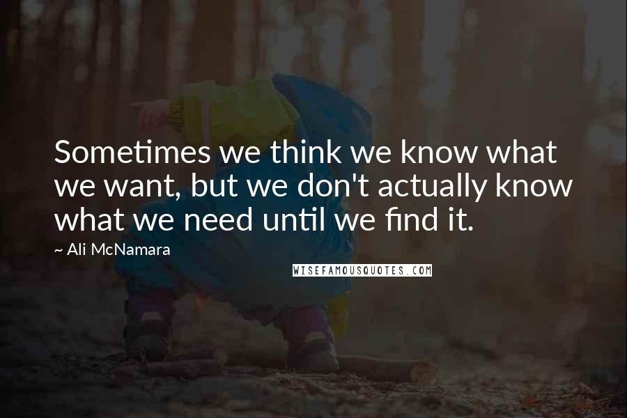 Ali McNamara Quotes: Sometimes we think we know what we want, but we don't actually know what we need until we find it.