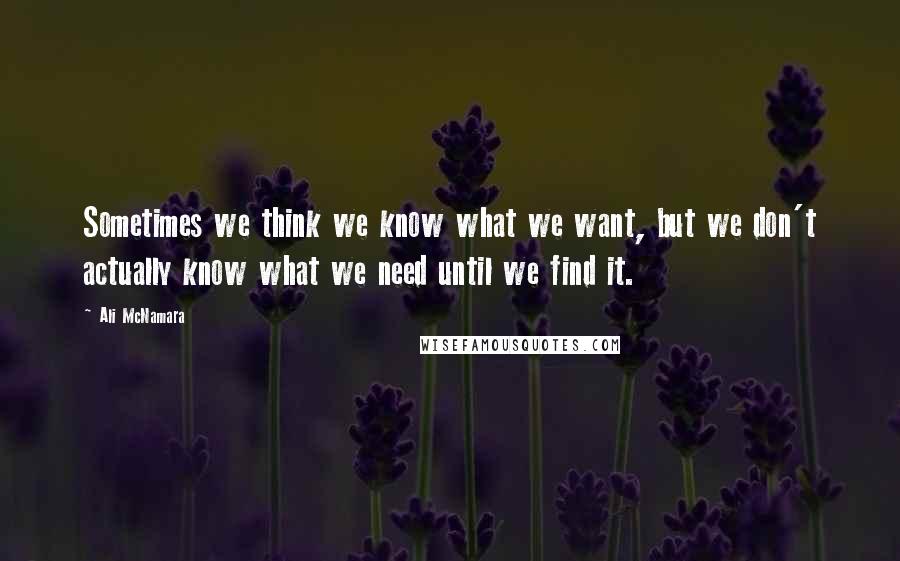 Ali McNamara Quotes: Sometimes we think we know what we want, but we don't actually know what we need until we find it.