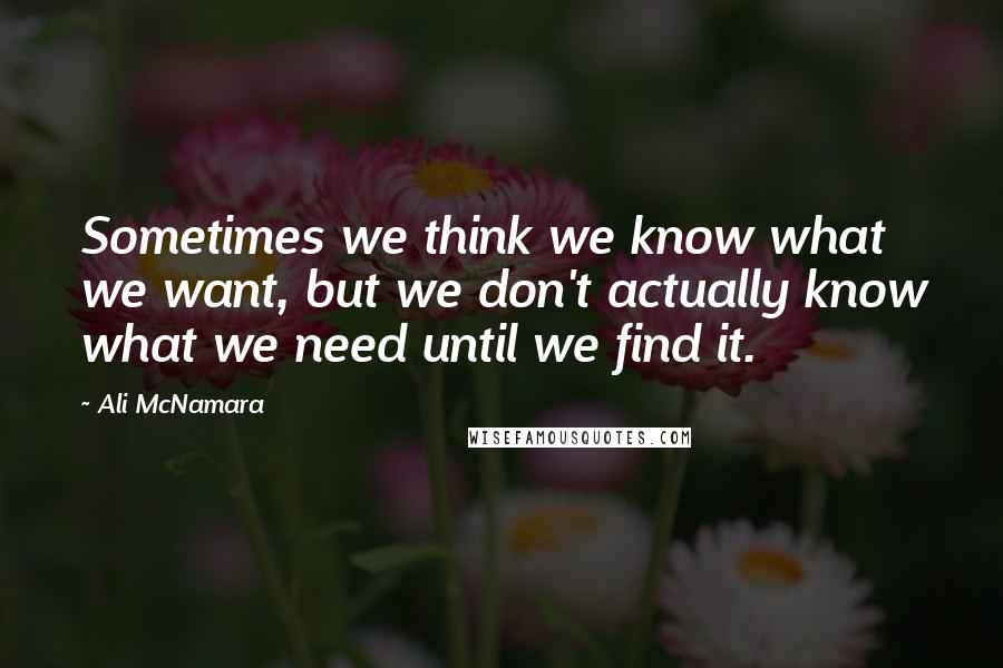 Ali McNamara Quotes: Sometimes we think we know what we want, but we don't actually know what we need until we find it.