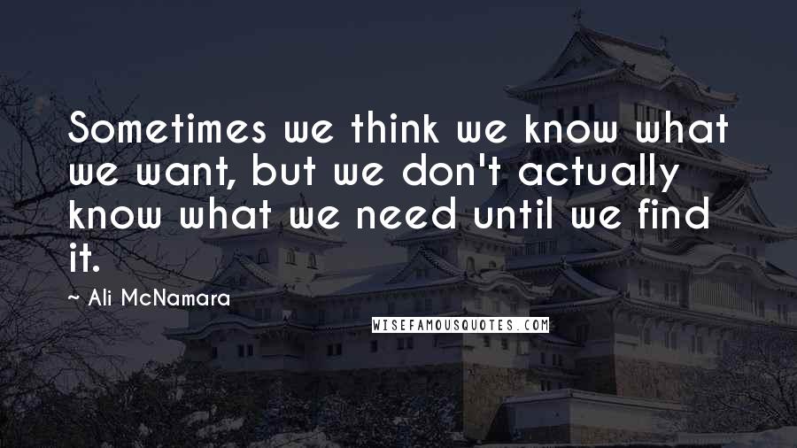 Ali McNamara Quotes: Sometimes we think we know what we want, but we don't actually know what we need until we find it.