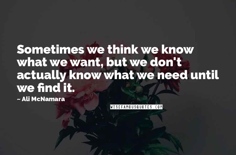 Ali McNamara Quotes: Sometimes we think we know what we want, but we don't actually know what we need until we find it.