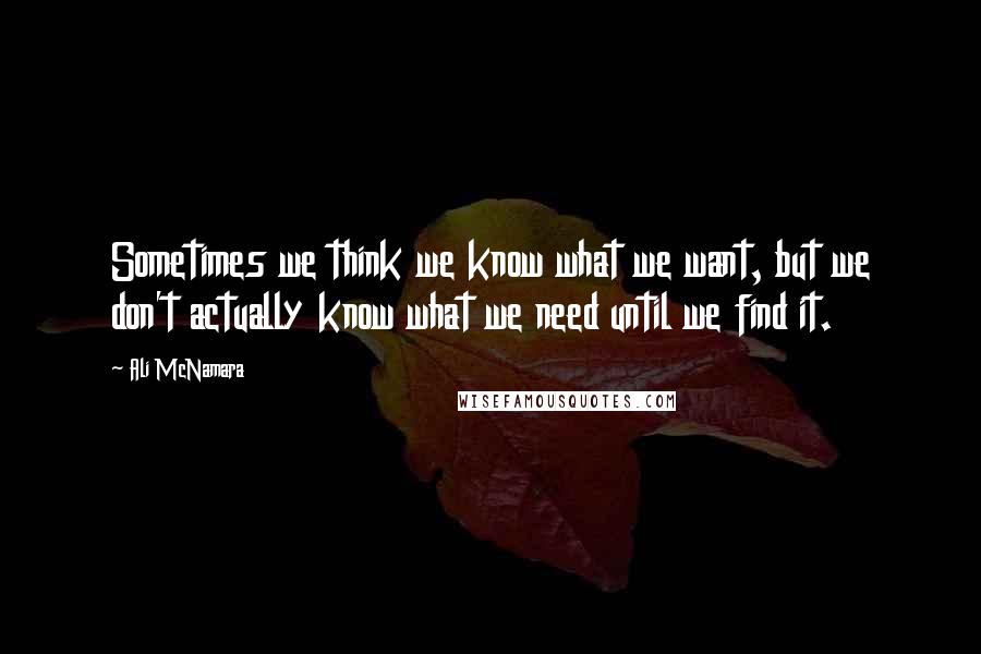 Ali McNamara Quotes: Sometimes we think we know what we want, but we don't actually know what we need until we find it.