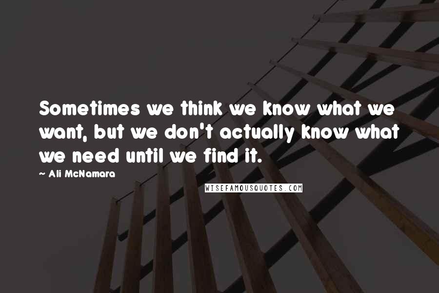 Ali McNamara Quotes: Sometimes we think we know what we want, but we don't actually know what we need until we find it.