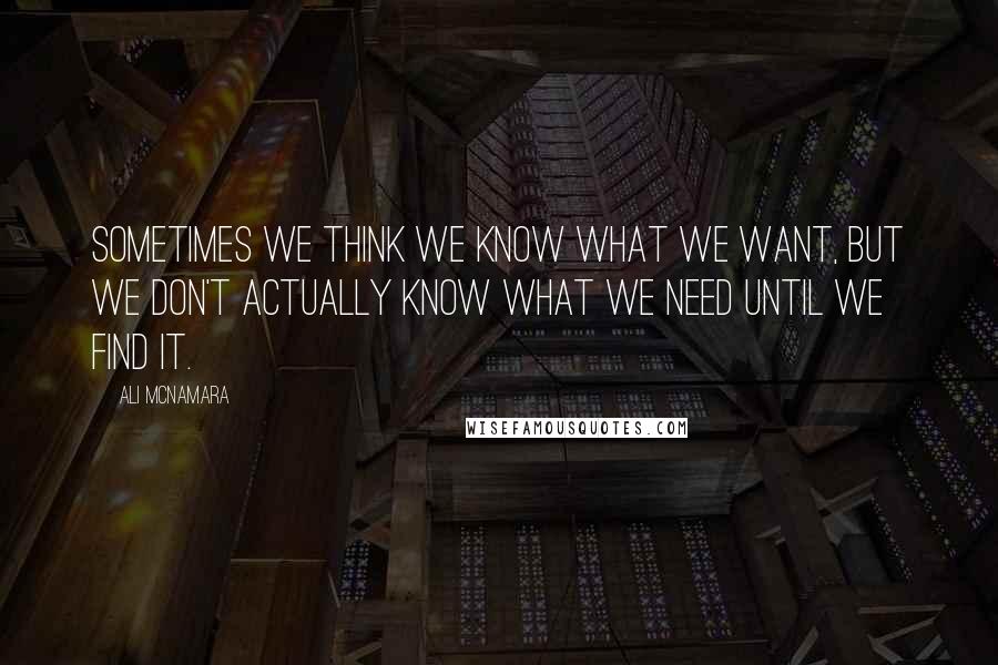 Ali McNamara Quotes: Sometimes we think we know what we want, but we don't actually know what we need until we find it.