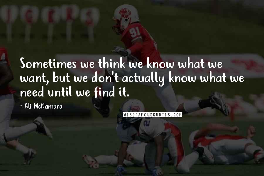 Ali McNamara Quotes: Sometimes we think we know what we want, but we don't actually know what we need until we find it.