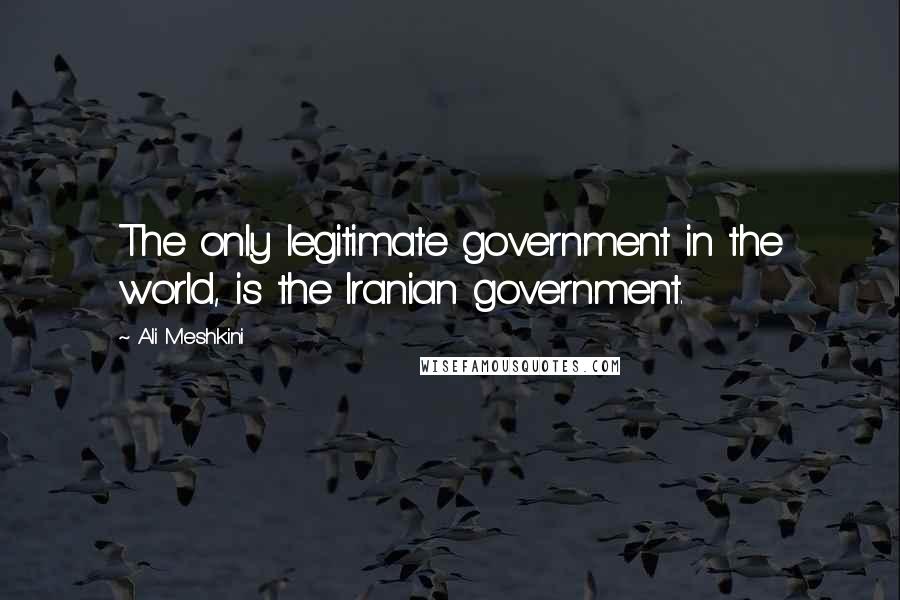 Ali Meshkini Quotes: The only legitimate government in the world, is the Iranian government.
