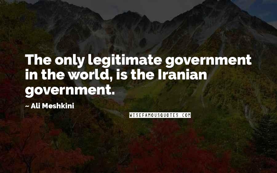Ali Meshkini Quotes: The only legitimate government in the world, is the Iranian government.