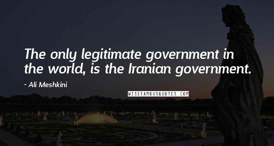 Ali Meshkini Quotes: The only legitimate government in the world, is the Iranian government.
