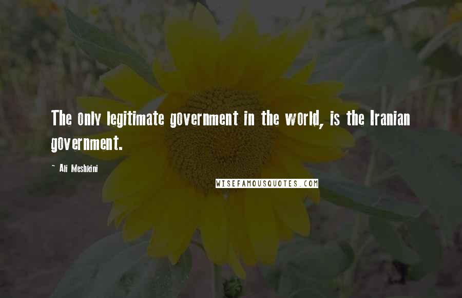Ali Meshkini Quotes: The only legitimate government in the world, is the Iranian government.
