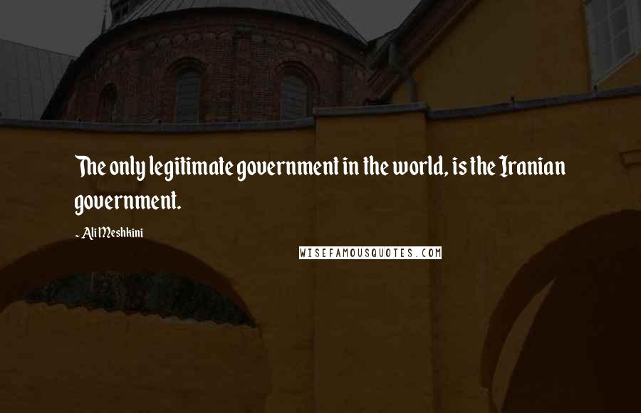 Ali Meshkini Quotes: The only legitimate government in the world, is the Iranian government.