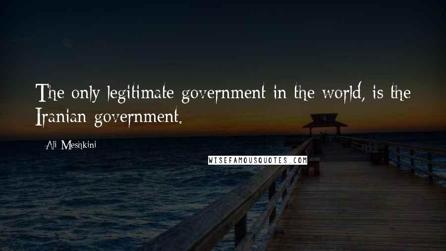 Ali Meshkini Quotes: The only legitimate government in the world, is the Iranian government.