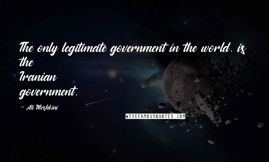 Ali Meshkini Quotes: The only legitimate government in the world, is the Iranian government.