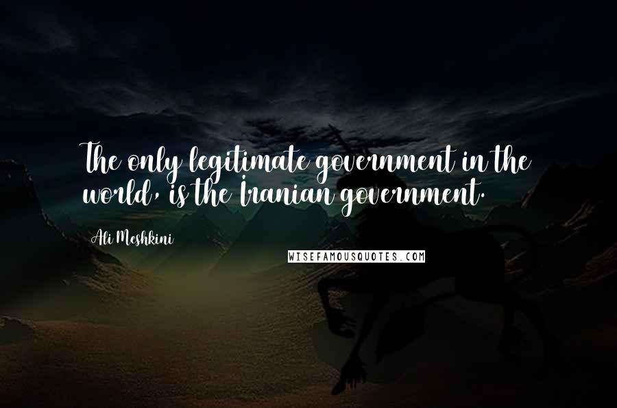 Ali Meshkini Quotes: The only legitimate government in the world, is the Iranian government.