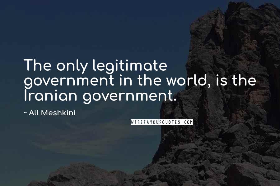 Ali Meshkini Quotes: The only legitimate government in the world, is the Iranian government.