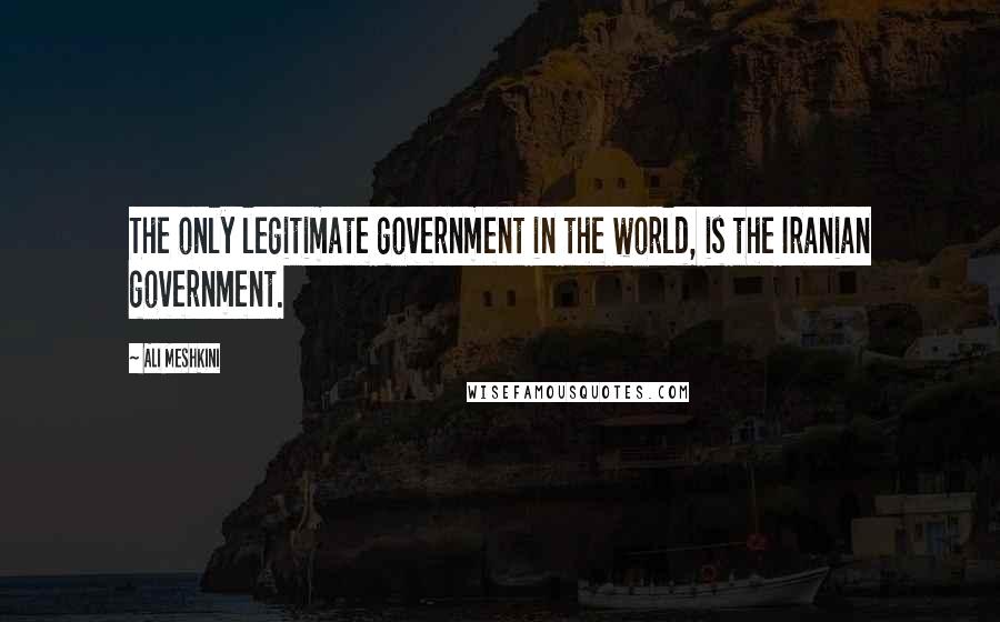 Ali Meshkini Quotes: The only legitimate government in the world, is the Iranian government.
