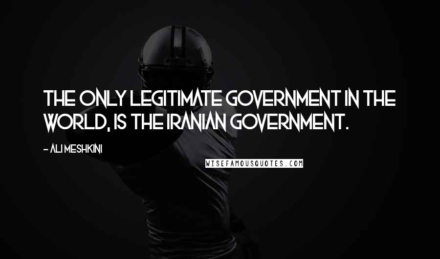 Ali Meshkini Quotes: The only legitimate government in the world, is the Iranian government.