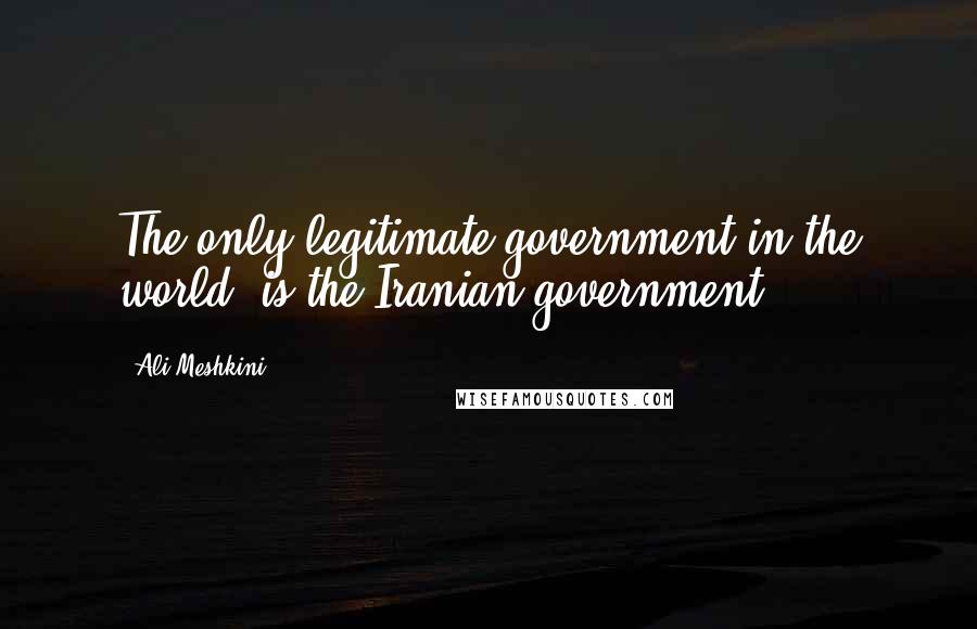 Ali Meshkini Quotes: The only legitimate government in the world, is the Iranian government.
