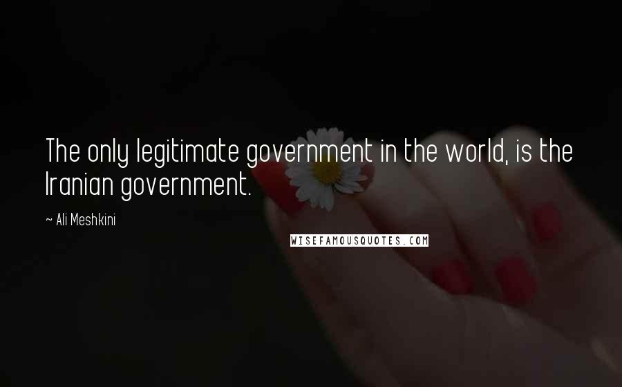 Ali Meshkini Quotes: The only legitimate government in the world, is the Iranian government.