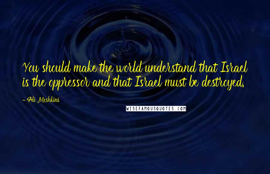 Ali Meshkini Quotes: You should make the world understand that Israel is the oppressor and that Israel must be destroyed.