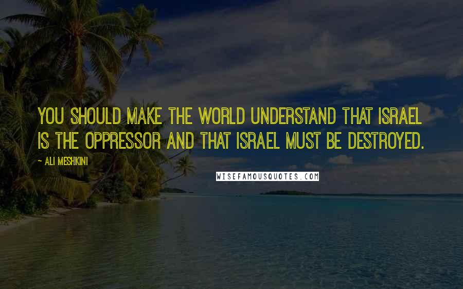Ali Meshkini Quotes: You should make the world understand that Israel is the oppressor and that Israel must be destroyed.