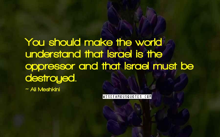 Ali Meshkini Quotes: You should make the world understand that Israel is the oppressor and that Israel must be destroyed.