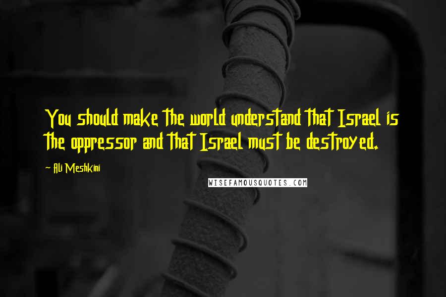 Ali Meshkini Quotes: You should make the world understand that Israel is the oppressor and that Israel must be destroyed.