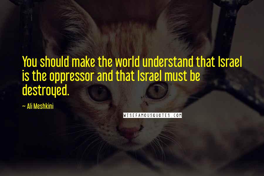 Ali Meshkini Quotes: You should make the world understand that Israel is the oppressor and that Israel must be destroyed.