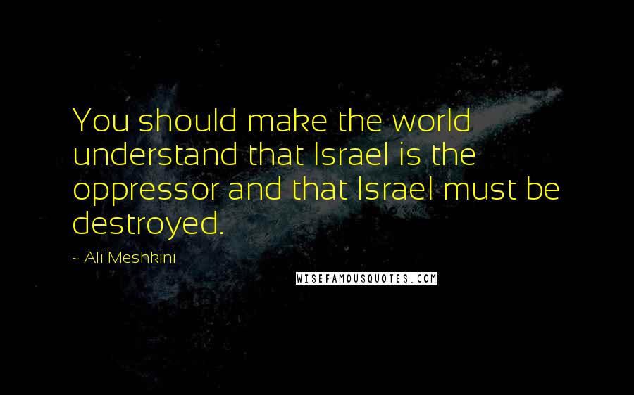 Ali Meshkini Quotes: You should make the world understand that Israel is the oppressor and that Israel must be destroyed.