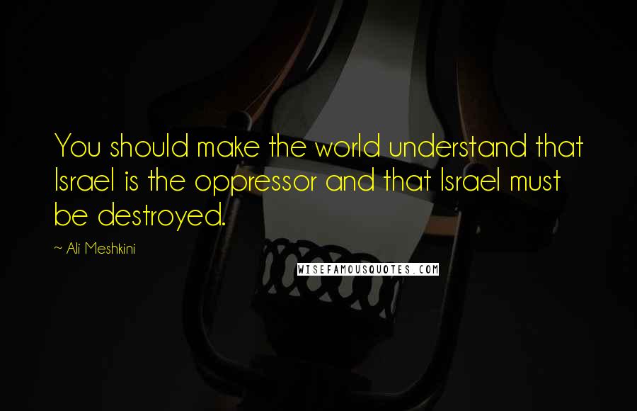 Ali Meshkini Quotes: You should make the world understand that Israel is the oppressor and that Israel must be destroyed.