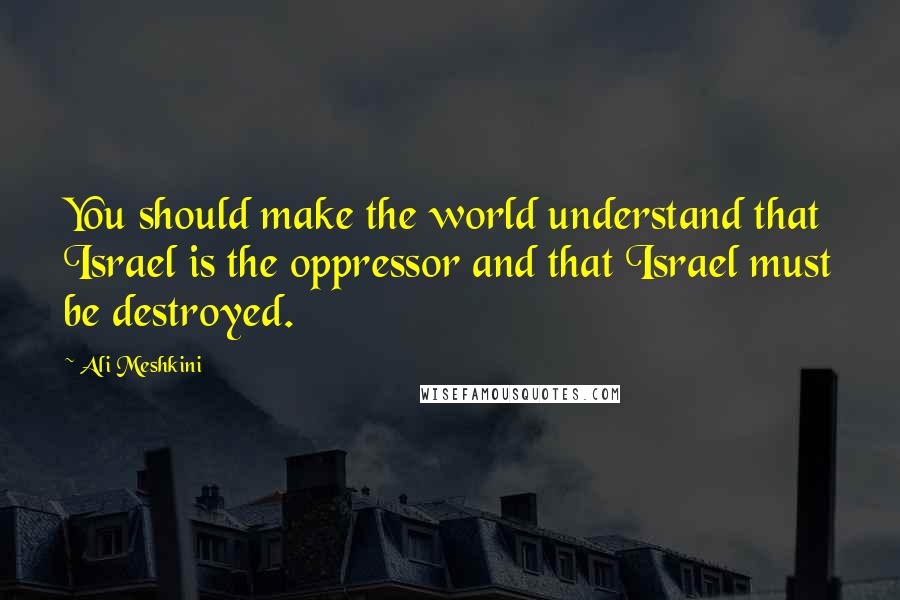 Ali Meshkini Quotes: You should make the world understand that Israel is the oppressor and that Israel must be destroyed.